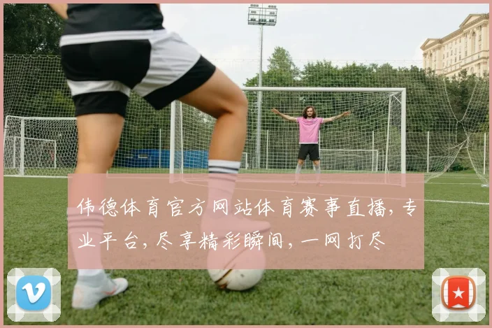 伟德体育官方网站体育赛事直播,专业平台,尽享精彩瞬间,一网打尽