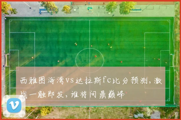 西雅图海湾vs达拉斯fc比分预测,激战一触即发,谁将问鼎巅峰