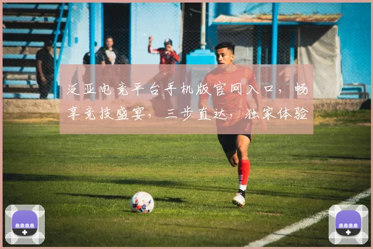 泛亚电竞平台手机版官网入口，畅享竞技盛宴，三步直达，独家体验，一触即达