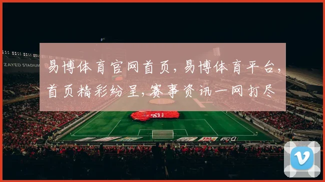 易博体育官网首页,易博体育平台,首页精彩纷呈,赛事资讯一网打尽