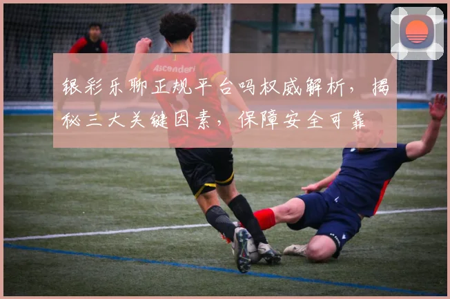 银彩乐聊正规平台吗权威解析，揭秘三大关键因素，保障安全可靠