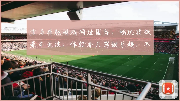 宝马奔驰游戏网址国际，畅玩顶级豪车竞技，体验非凡驾驶乐趣，不容错过