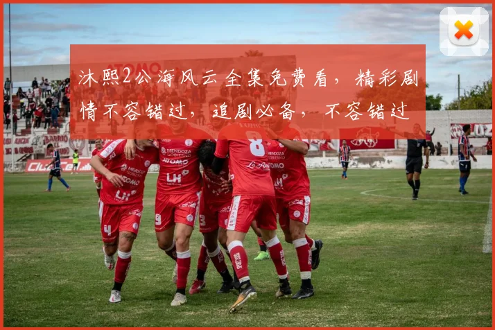 沐熙2公海风云全集免费看，精彩剧情不容错过，追剧必备，不容错过，必看三部曲