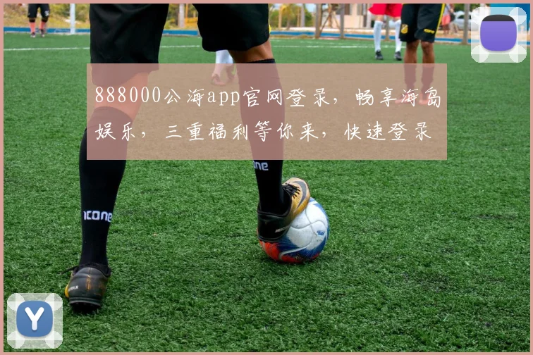 888000公海app官网登录，畅享海岛娱乐，三重福利等你来，快速登录体验