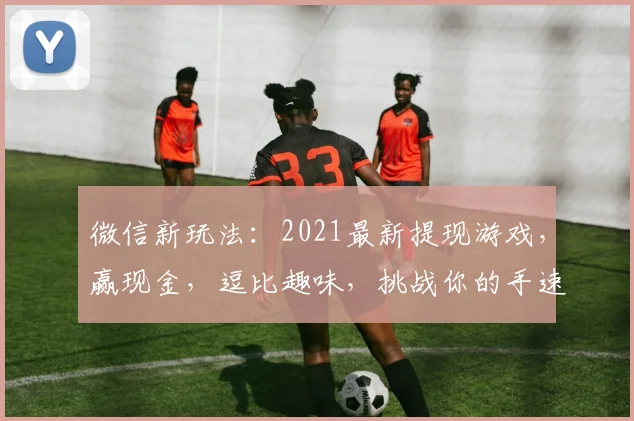 微信新玩法：2021最新提现游戏，赢现金，逗比趣味，挑战你的手速，快来参与