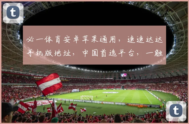 必一体育安卓苹果通用，速速达达手机版地址，中国首选平台，一触即达