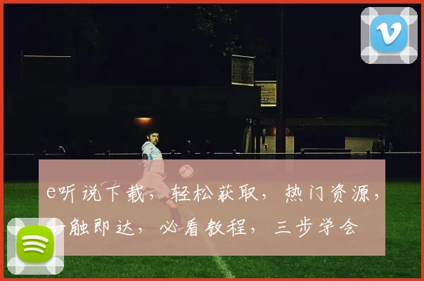 e听说下载，轻松获取，热门资源，一触即达，必看教程，三步学会