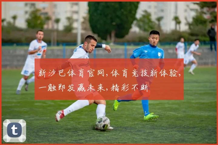 新沙巴体育官网,体育竞技新体验,一触即发赢未来,精彩不断