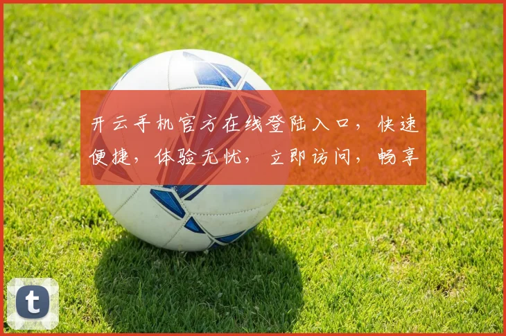 开云手机官方在线登陆入口，快速便捷，体验无忧，立即访问，畅享服务