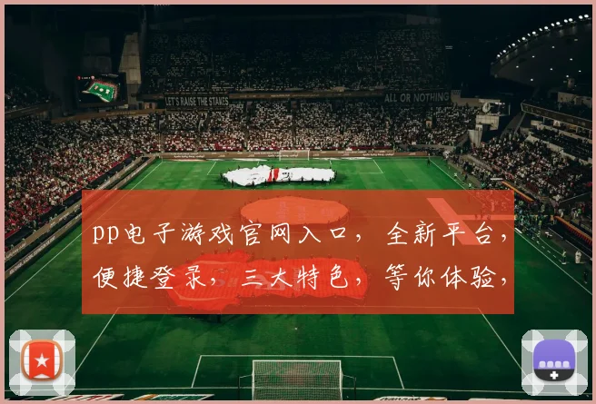 pp电子游戏官网入口，全新平台，便捷登录，三大特色，等你体验，三重福利，不容错过