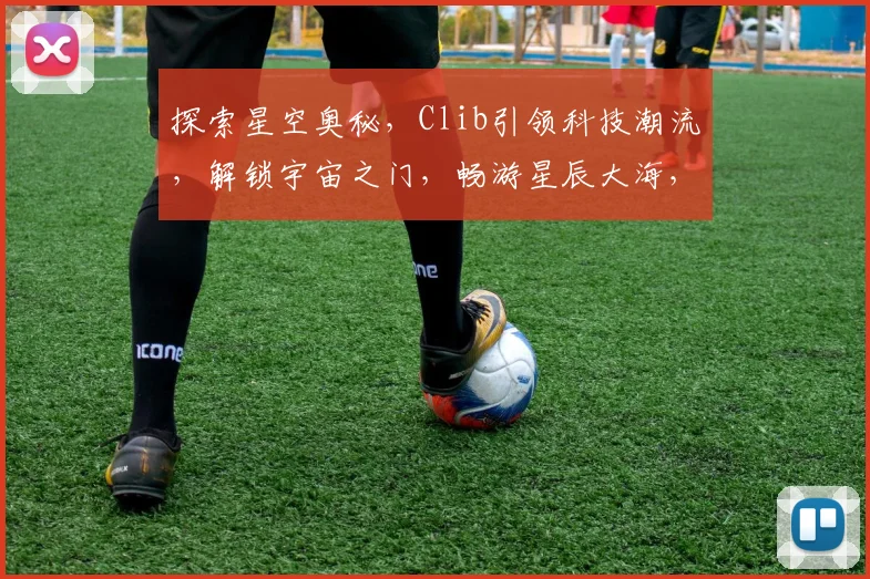 探索星空奥秘，Clib引领科技潮流，解锁宇宙之门，畅游星辰大海，体验无限可能。