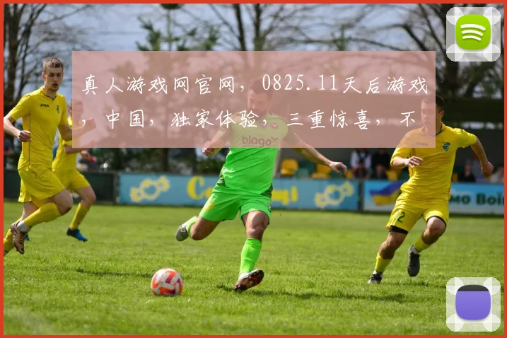 真人游戏网官网，0825.11天后游戏，中国，独家体验，三重惊喜，不容错过，立即开启