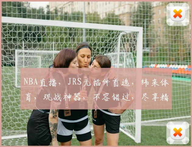 NBA直播，JRS无插件首选，纬来体育，观战神器，不容错过，尽享精彩